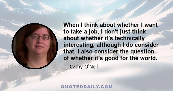 When I think about whether I want to take a job, I don't just think about whether it's technically interesting, although I do consider that. I also consider the question of whether it's good for the world.