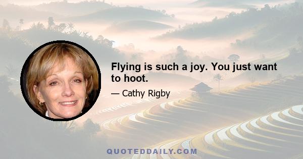 Flying is such a joy. You just want to hoot.