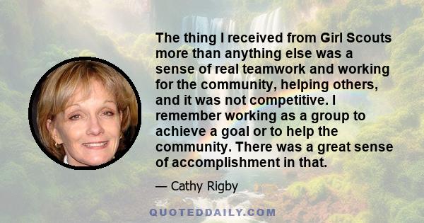 The thing I received from Girl Scouts more than anything else was a sense of real teamwork and working for the community, helping others, and it was not competitive. I remember working as a group to achieve a goal or to 