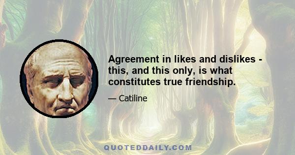 Agreement in likes and dislikes - this, and this only, is what constitutes true friendship.