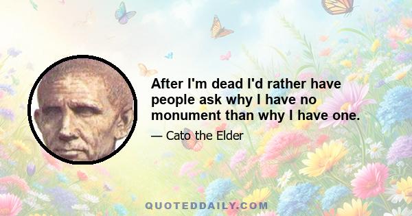 After I'm dead I'd rather have people ask why I have no monument than why I have one.