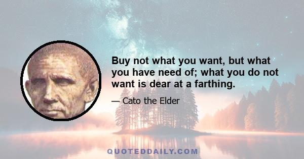 Buy not what you want, but what you have need of; what you do not want is dear at a farthing.