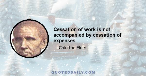 Cessation of work is not accompanied by cessation of expenses