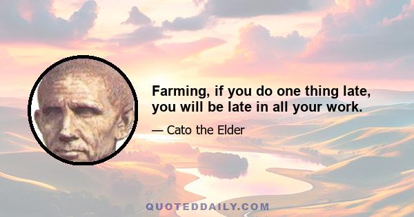 Farming, if you do one thing late, you will be late in all your work.