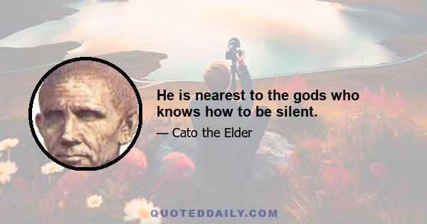 He is nearest to the gods who knows how to be silent.