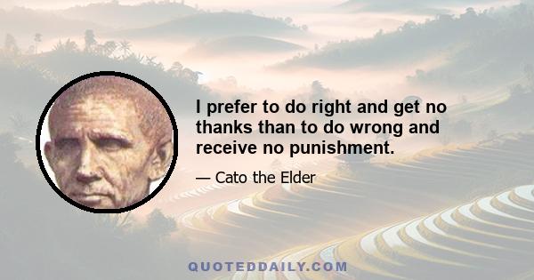 I prefer to do right and get no thanks than to do wrong and receive no punishment.