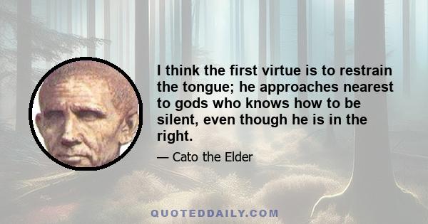 I think the first virtue is to restrain the tongue; he approaches nearest to gods who knows how to be silent, even though he is in the right.