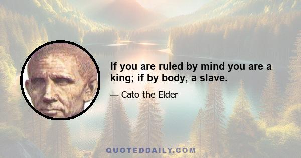 If you are ruled by mind you are a king; if by body, a slave.