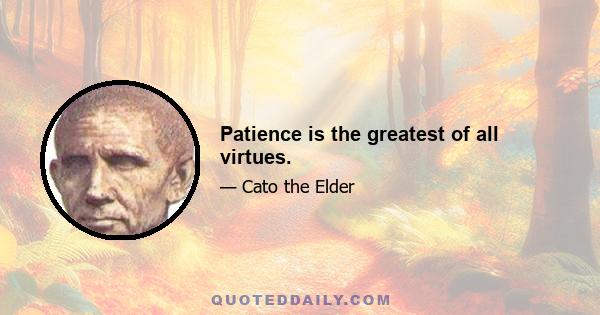 Patience is the greatest of all virtues.