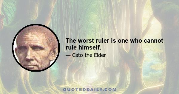 The worst ruler is one who cannot rule himself.