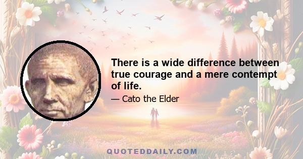 There is a wide difference between true courage and a mere contempt of life.