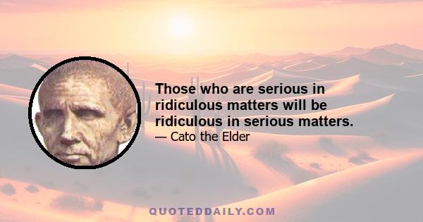 Those who are serious in ridiculous matters will be ridiculous in serious matters.