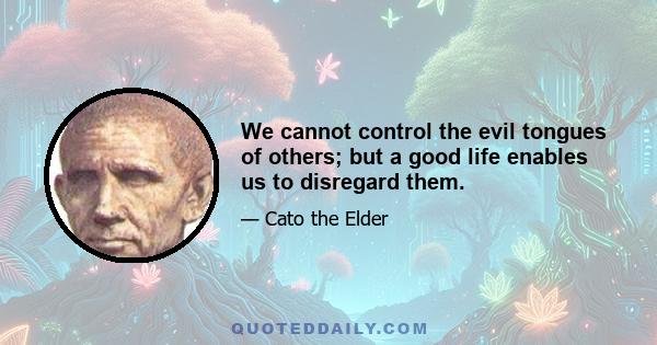 We cannot control the evil tongues of others; but a good life enables us to disregard them.