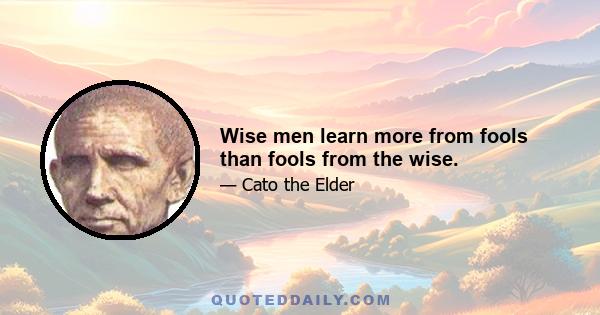 Wise men learn more from fools than fools from the wise.