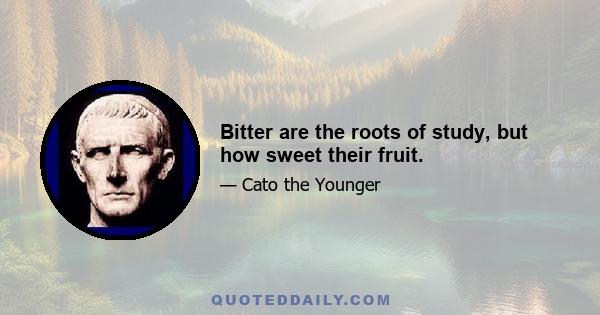 Bitter are the roots of study, but how sweet their fruit.