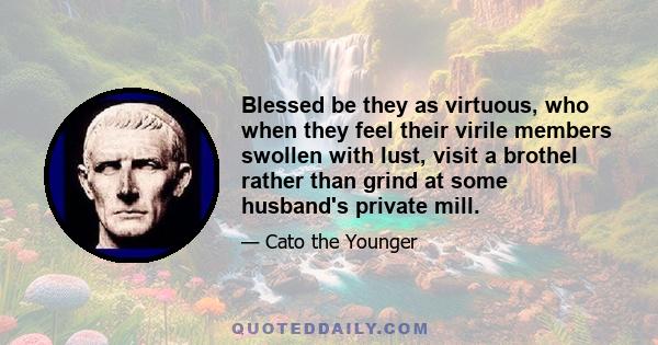 Blessed be they as virtuous, who when they feel their virile members swollen with lust, visit a brothel rather than grind at some husband's private mill.