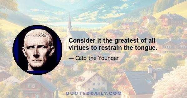 Consider it the greatest of all virtues to restrain the tongue.