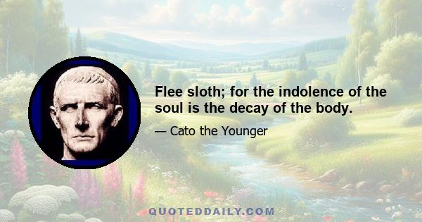 Flee sloth; for the indolence of the soul is the decay of the body.