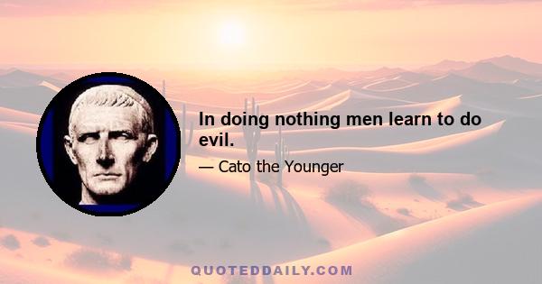 In doing nothing men learn to do evil.