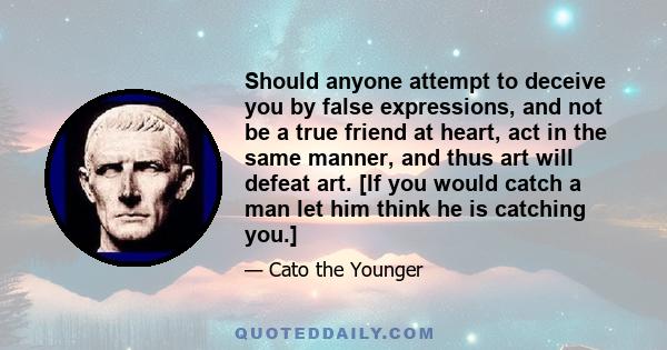 Should anyone attempt to deceive you by false expressions, and not be a true friend at heart, act in the same manner, and thus art will defeat art. [If you would catch a man let him think he is catching you.]