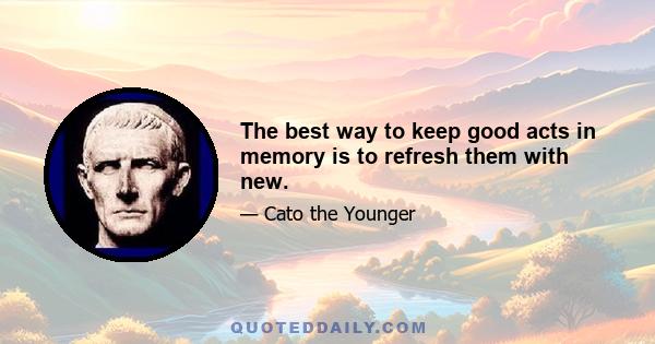 The best way to keep good acts in memory is to refresh them with new.