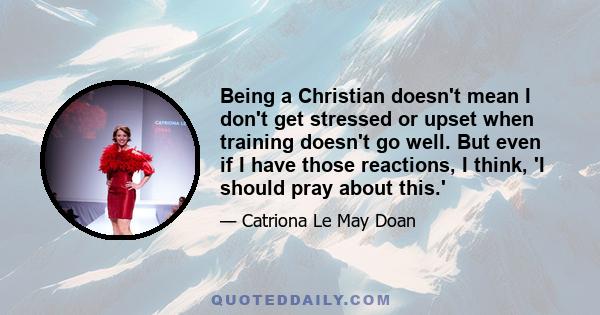 Being a Christian doesn't mean I don't get stressed or upset when training doesn't go well. But even if I have those reactions, I think, 'I should pray about this.'