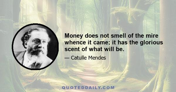 Money does not smell of the mire whence it came; it has the glorious scent of what will be.