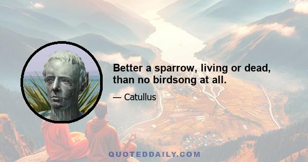 Better a sparrow, living or dead, than no birdsong at all.