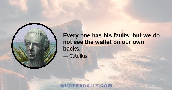 Every one has his faults: but we do not see the wallet on our own backs.