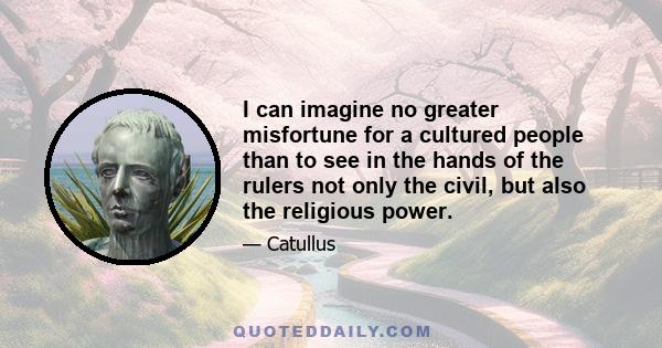 I can imagine no greater misfortune for a cultured people than to see in the hands of the rulers not only the civil, but also the religious power.