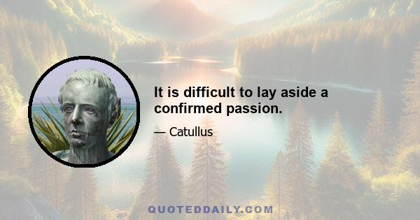 It is difficult to lay aside a confirmed passion.