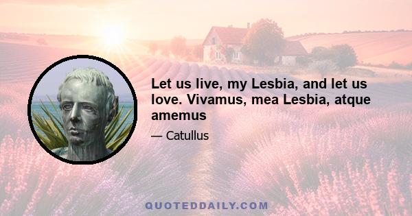 Let us live, my Lesbia, and let us love. Vivamus, mea Lesbia, atque amemus