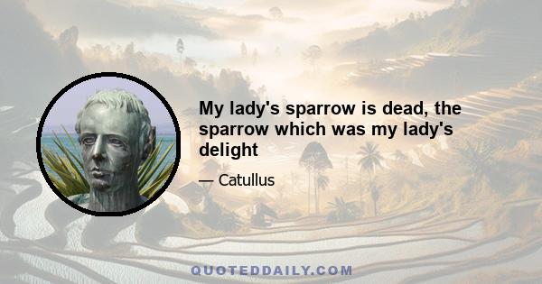 My lady's sparrow is dead, the sparrow which was my lady's delight