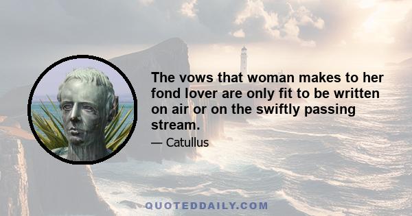 The vows that woman makes to her fond lover are only fit to be written on air or on the swiftly passing stream.