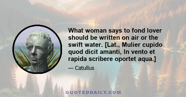 What woman says to fond lover should be written on air or the swift water. [Lat., Mulier cupido quod dicit amanti, In vento et rapida scribere oportet aqua.]