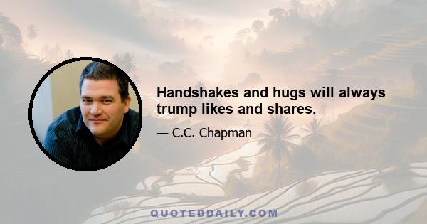 Handshakes and hugs will always trump likes and shares.