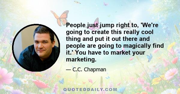 People just jump right to, 'We're going to create this really cool thing and put it out there and people are going to magically find it.' You have to market your marketing.