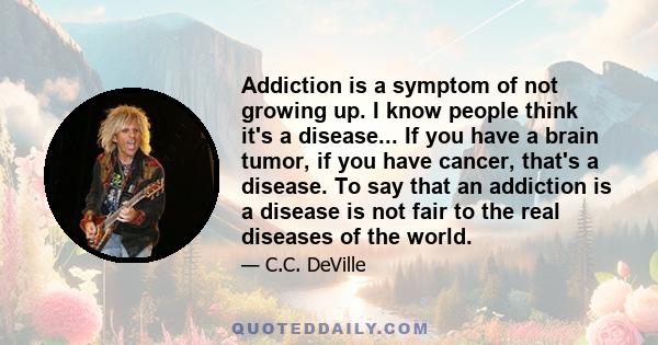 Addiction is a symptom of not growing up. I know people think it's a disease... If you have a brain tumor, if you have cancer, that's a disease. To say that an addiction is a disease is not fair to the real diseases of