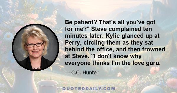 Be patient? That's all you've got for me? Steve complained ten minutes later. Kylie glanced up at Perry, circling them as they sat behind the office, and then frowned at Steve. I don't know why everyone thinks I'm the