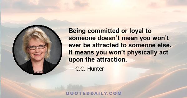 Being committed or loyal to someone doesn’t mean you won’t ever be attracted to someone else. It means you won’t physically act upon the attraction.