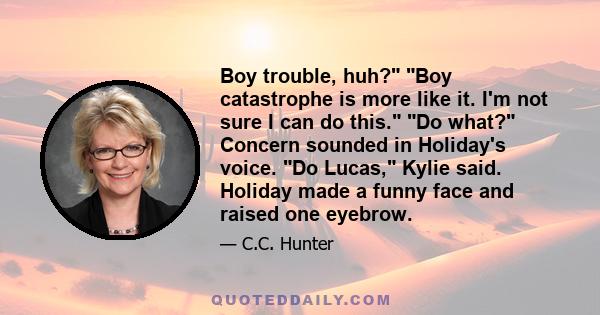 Boy trouble, huh? Boy catastrophe is more like it. I'm not sure I can do this. Do what? Concern sounded in Holiday's voice. Do Lucas, Kylie said. Holiday made a funny face and raised one eyebrow.