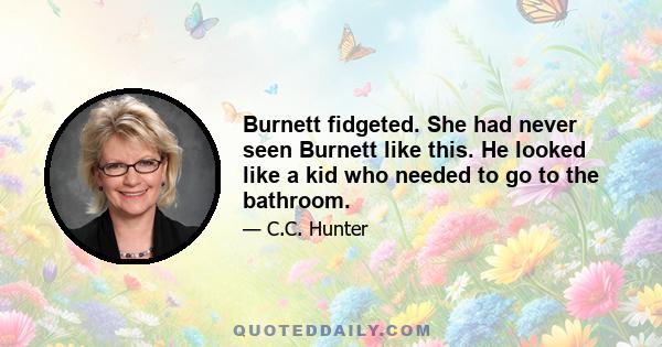 Burnett fidgeted. She had never seen Burnett like this. He looked like a kid who needed to go to the bathroom.