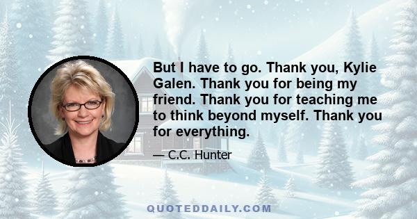 But I have to go. Thank you, Kylie Galen. Thank you for being my friend. Thank you for teaching me to think beyond myself. Thank you for everything.