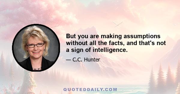 But you are making assumptions without all the facts, and that's not a sign of intelligence.