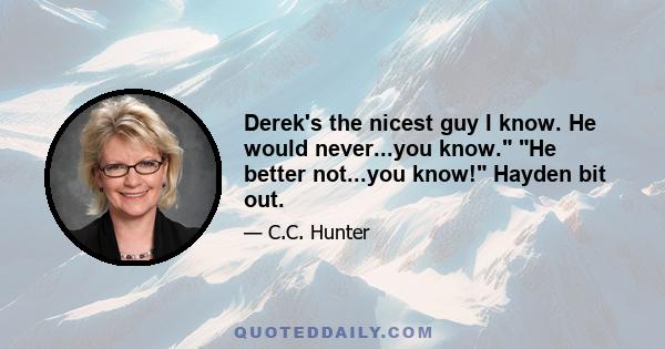 Derek's the nicest guy I know. He would never...you know. He better not...you know! Hayden bit out.