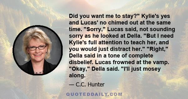 Did you want me to stay? Kylie's yes and Lucas' no chimed out at the same time. Sorry, Lucas said, not sounding sorry as he looked at Della. But I need Kylie's full attention to teach her, and you would just distract