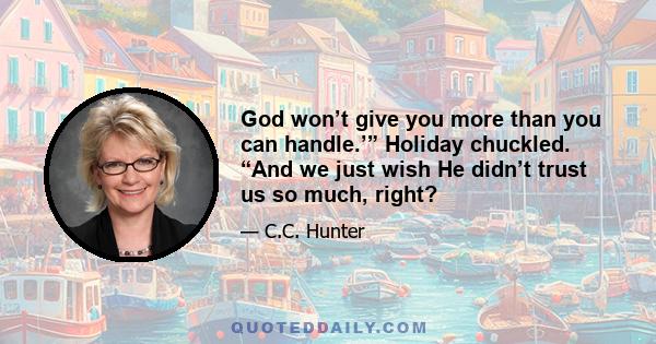 God won’t give you more than you can handle.’” Holiday chuckled. “And we just wish He didn’t trust us so much, right?