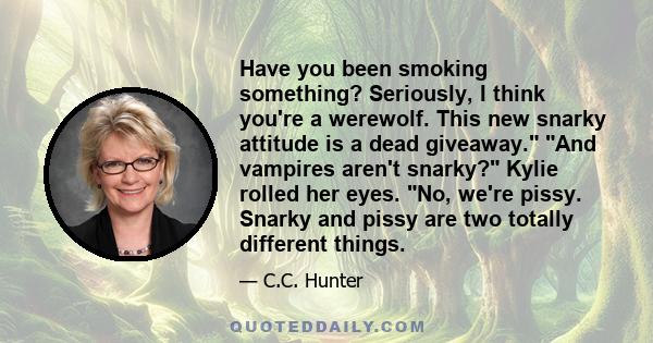 Have you been smoking something? Seriously, I think you're a werewolf. This new snarky attitude is a dead giveaway. And vampires aren't snarky? Kylie rolled her eyes. No, we're pissy. Snarky and pissy are two totally