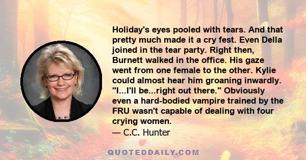 Holiday's eyes pooled with tears. And that pretty much made it a cry fest. Even Della joined in the tear party. Right then, Burnett walked in the office. His gaze went from one female to the other. Kylie could almost