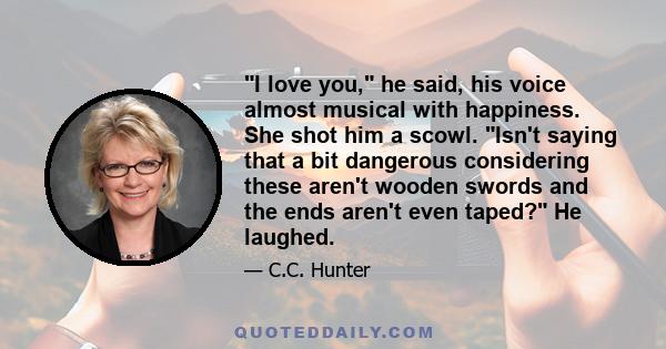 I love you, he said, his voice almost musical with happiness. She shot him a scowl. Isn't saying that a bit dangerous considering these aren't wooden swords and the ends aren't even taped? He laughed.